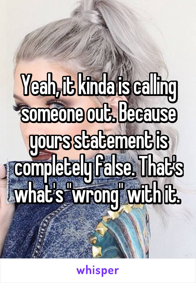 Yeah, it kinda is calling someone out. Because yours statement is completely false. That's what's "wrong" with it. 