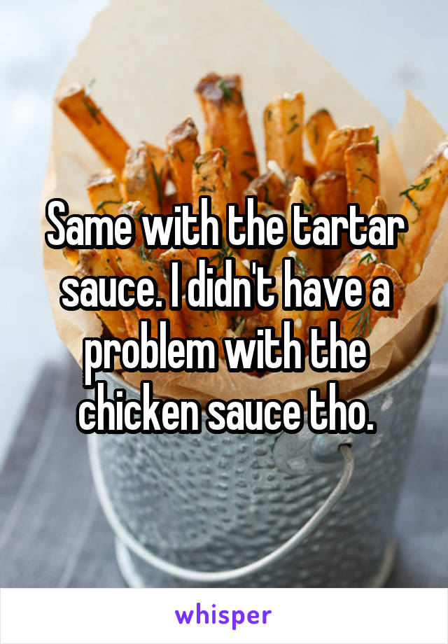 Same with the tartar sauce. I didn't have a problem with the chicken sauce tho.