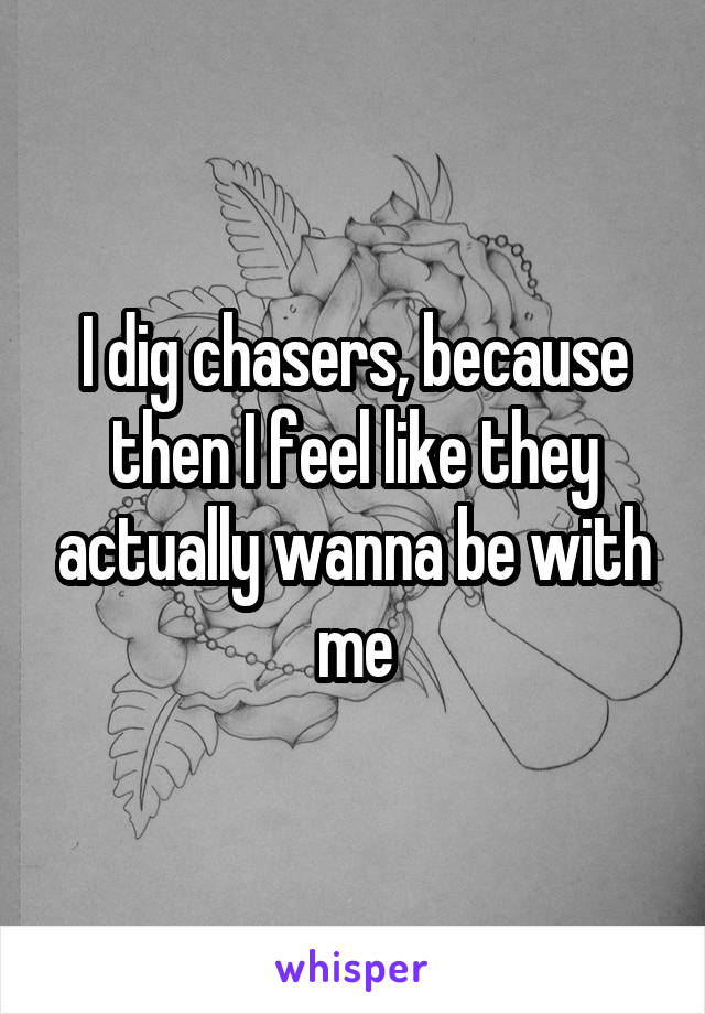 I dig chasers, because then I feel like they actually wanna be with me
