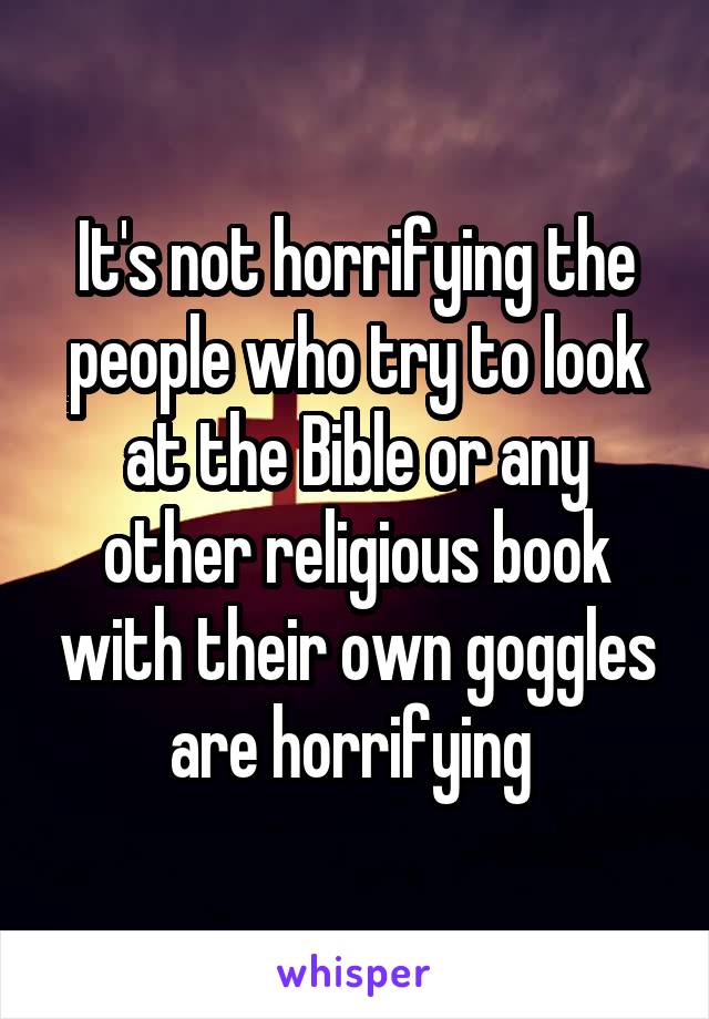 It's not horrifying the people who try to look at the Bible or any other religious book with their own goggles are horrifying 