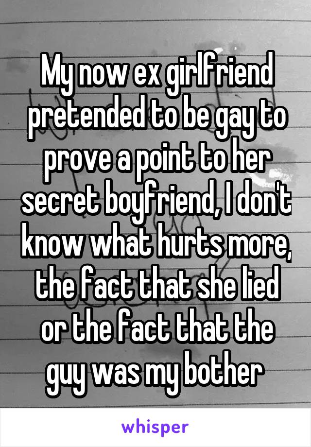 My now ex girlfriend pretended to be gay to prove a point to her secret boyfriend, I don't know what hurts more, the fact that she lied or the fact that the guy was my bother 