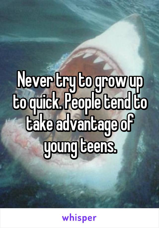 Never try to grow up to quick. People tend to take advantage of young teens.