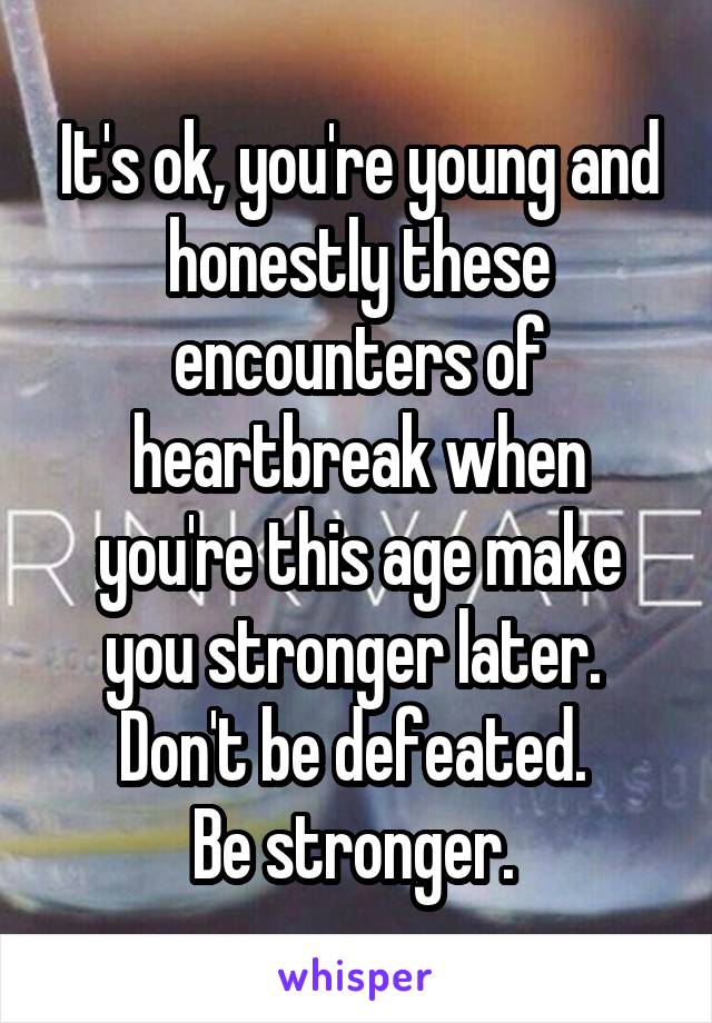 It's ok, you're young and honestly these encounters of heartbreak when you're this age make you stronger later. 
Don't be defeated. 
Be stronger. 