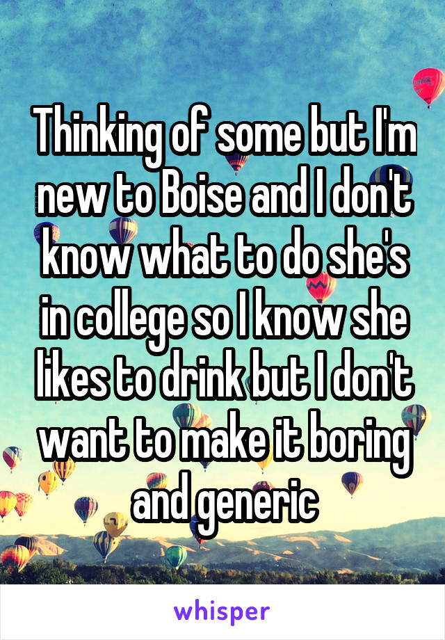 Thinking of some but I'm new to Boise and I don't know what to do she's in college so I know she likes to drink but I don't want to make it boring and generic