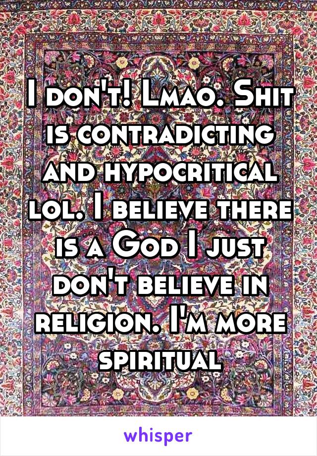 I don't! Lmao. Shit is contradicting and hypocritical lol. I believe there is a God I just don't believe in religion. I'm more spiritual