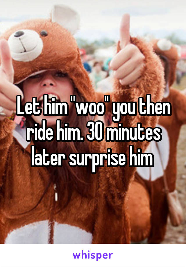 Let him "woo" you then ride him. 30 minutes later surprise him 