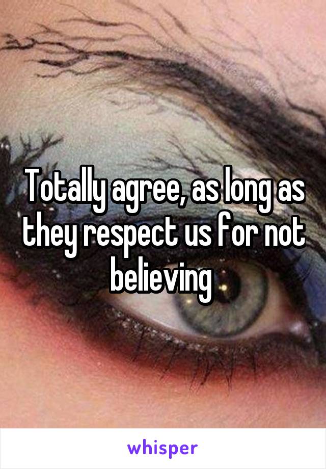 Totally agree, as long as they respect us for not believing 