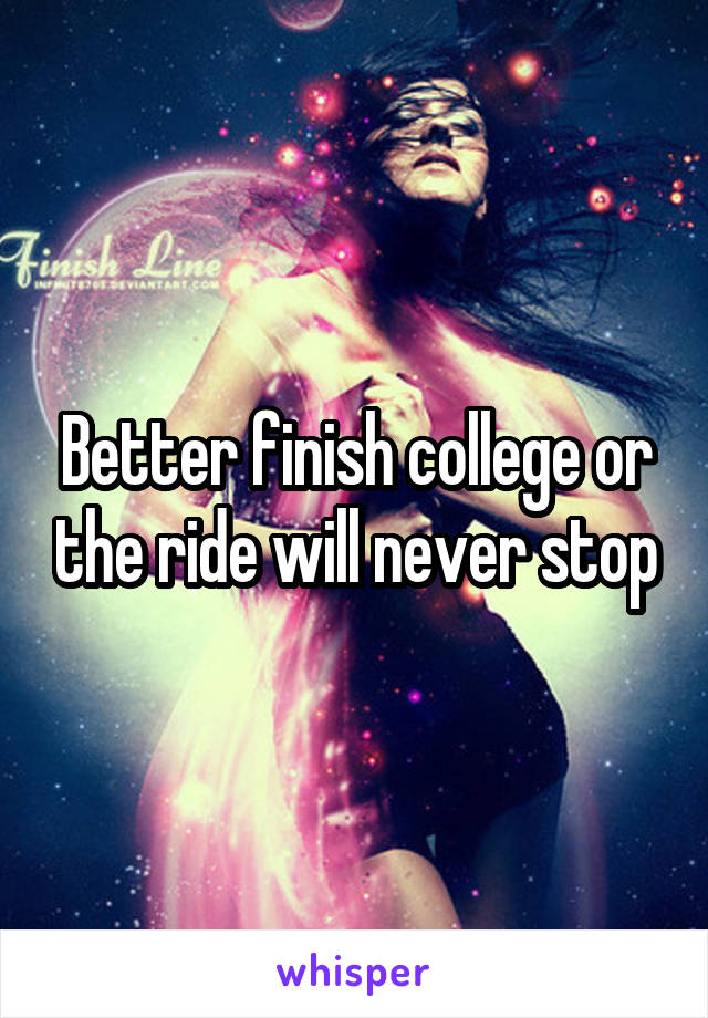 Better finish college or the ride will never stop