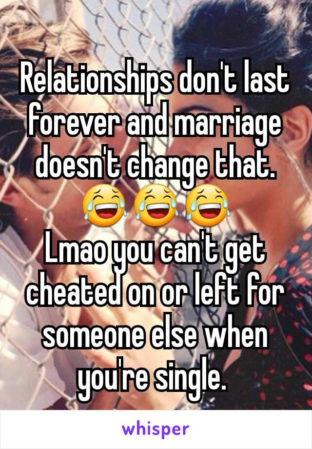 Relationships don't last forever and marriage doesn't change that. 😂😂😂
Lmao you can't get cheated on or left for someone else when you're single. 