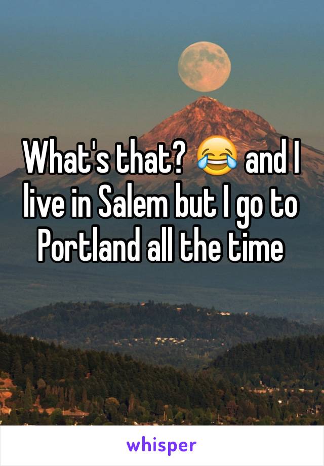 What's that? 😂 and I live in Salem but I go to Portland all the time