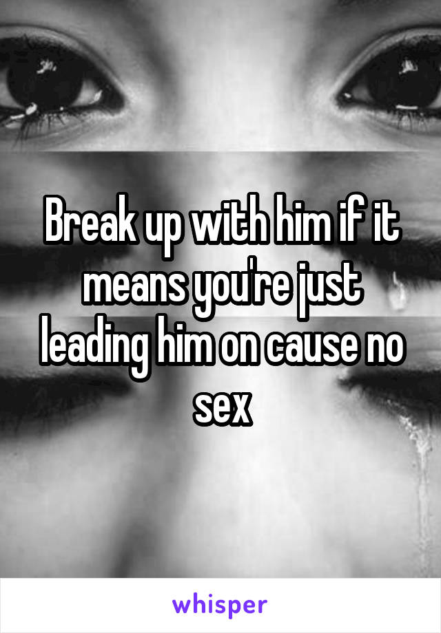 Break up with him if it means you're just leading him on cause no sex