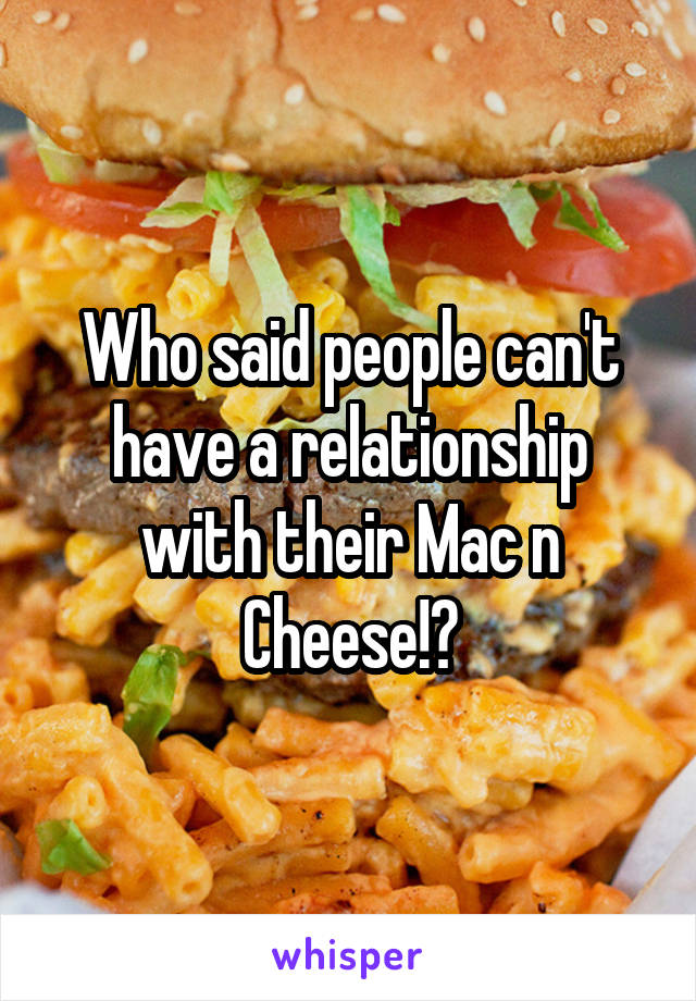 Who said people can't have a relationship with their Mac n Cheese!?