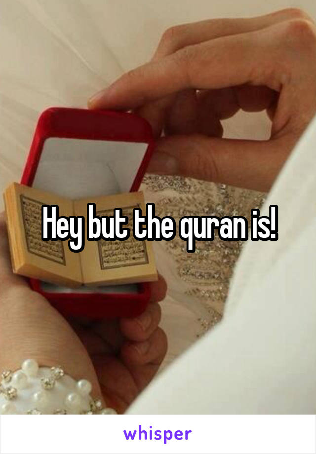 Hey but the quran is!