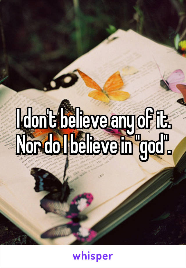 I don't believe any of it. Nor do I believe in "god".