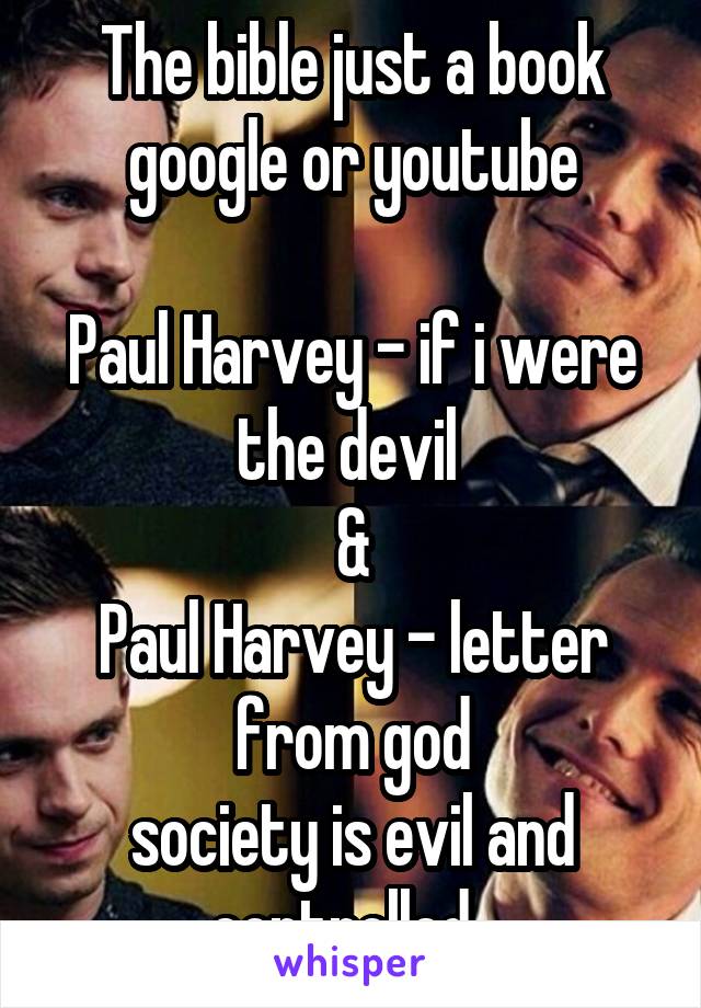 The bible just a book
google or youtube

Paul Harvey - if i were the devil 
&
Paul Harvey - letter from god
society is evil and controlled. 