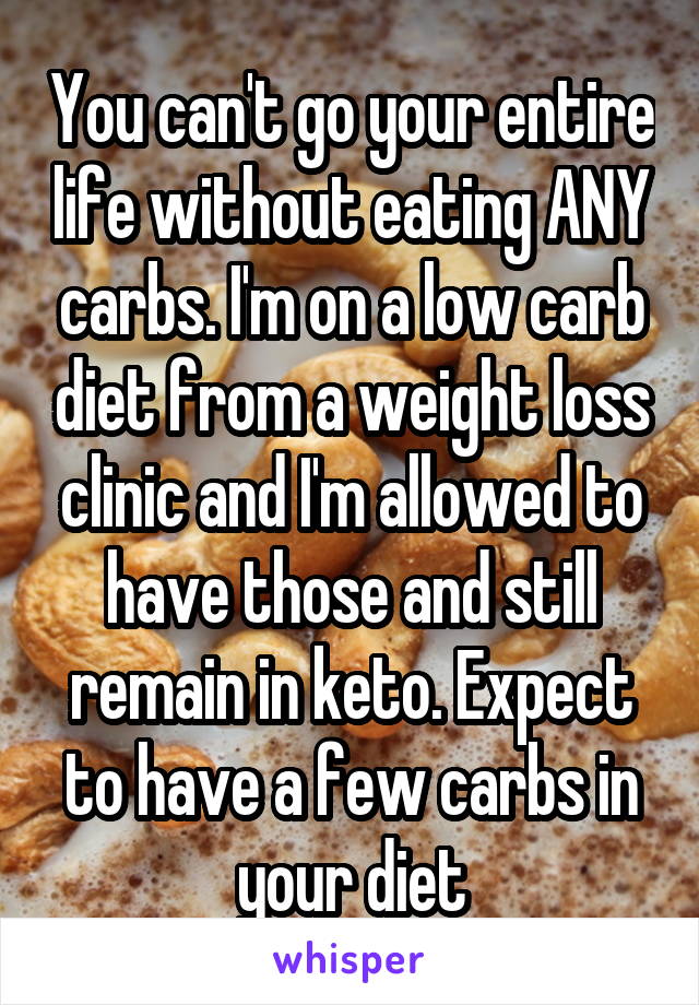 You can't go your entire life without eating ANY carbs. I'm on a low carb diet from a weight loss clinic and I'm allowed to have those and still remain in keto. Expect to have a few carbs in your diet