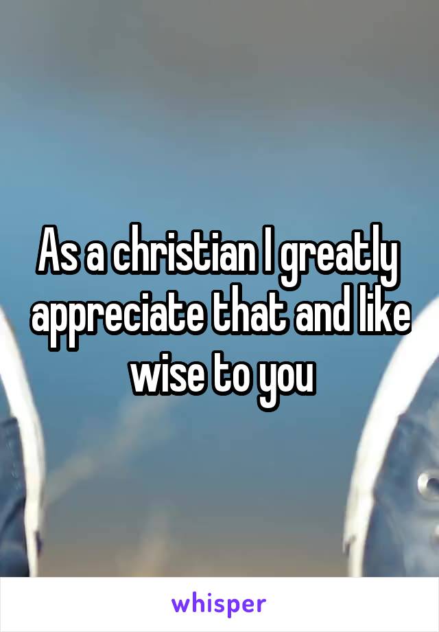 As a christian I greatly  appreciate that and like wise to you