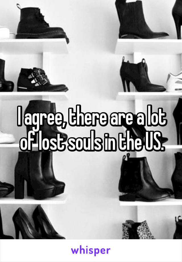 I agree, there are a lot of lost souls in the US.