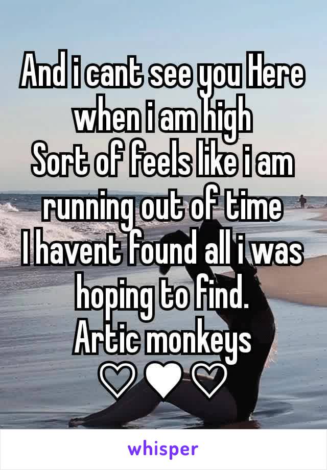 And i cant see you Here when i am high
Sort of feels like i am running out of time
I havent found all i was hoping to find.
Artic monkeys ♡♥♡