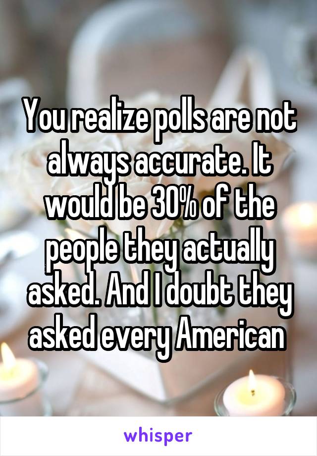 You realize polls are not always accurate. It would be 30% of the people they actually asked. And I doubt they asked every American 