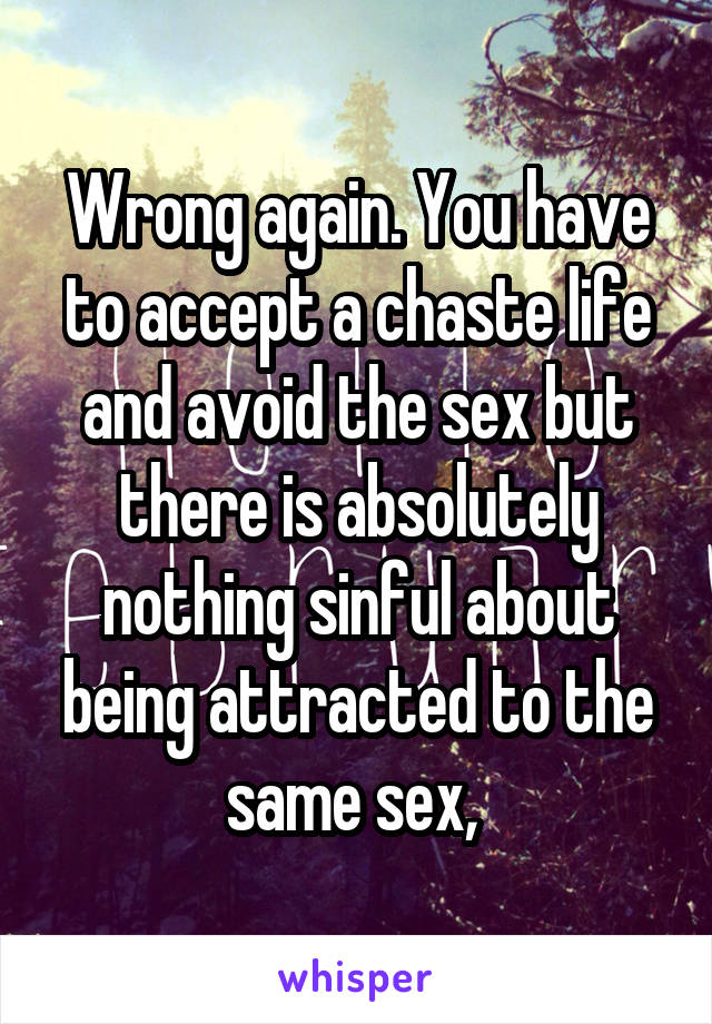 Wrong again. You have to accept a chaste life and avoid the sex but there is absolutely nothing sinful about being attracted to the same sex, 