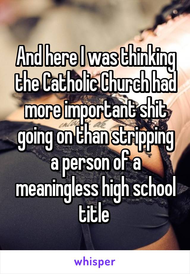 And here I was thinking the Catholic Church had more important shit going on than stripping a person of a meaningless high school title 