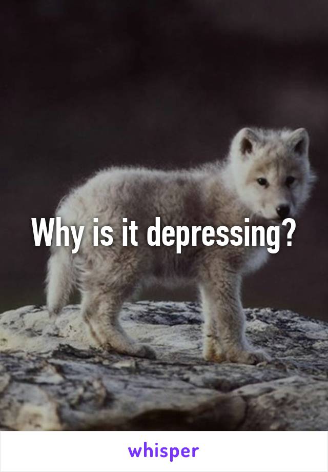 Why is it depressing?