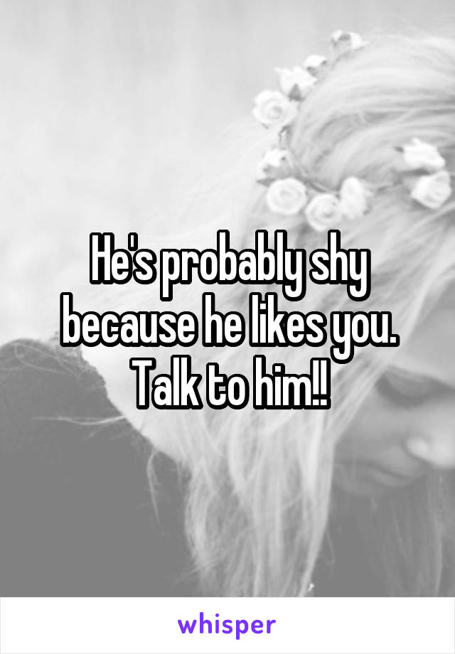 He's probably shy because he likes you. Talk to him!!