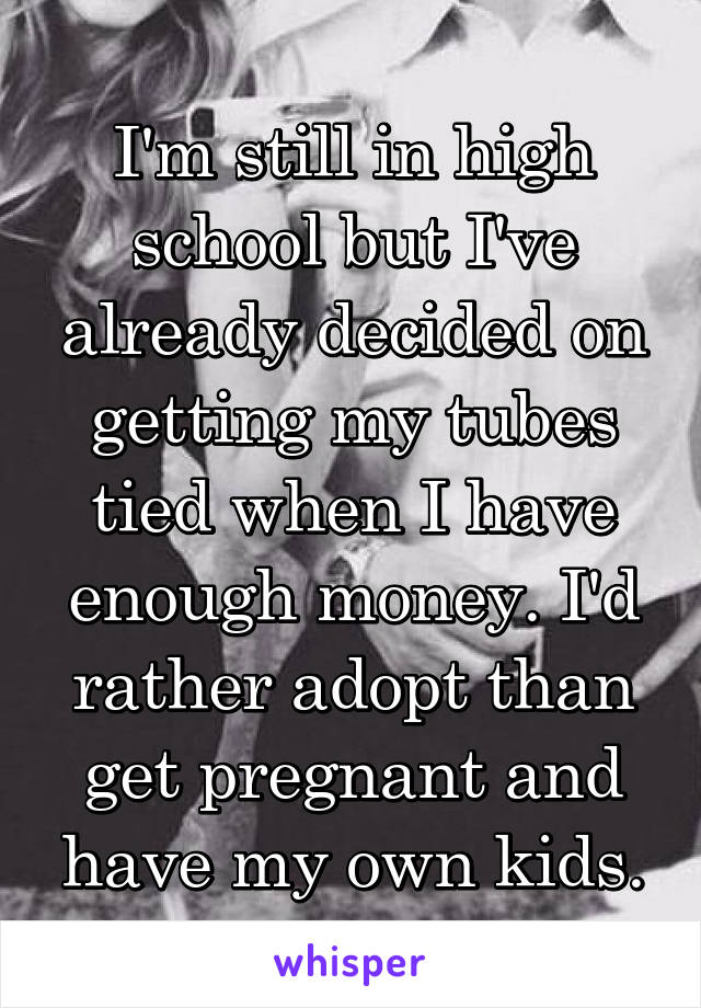 I'm still in high school but I've already decided on getting my tubes tied when I have enough money. I'd rather adopt than get pregnant and have my own kids.
