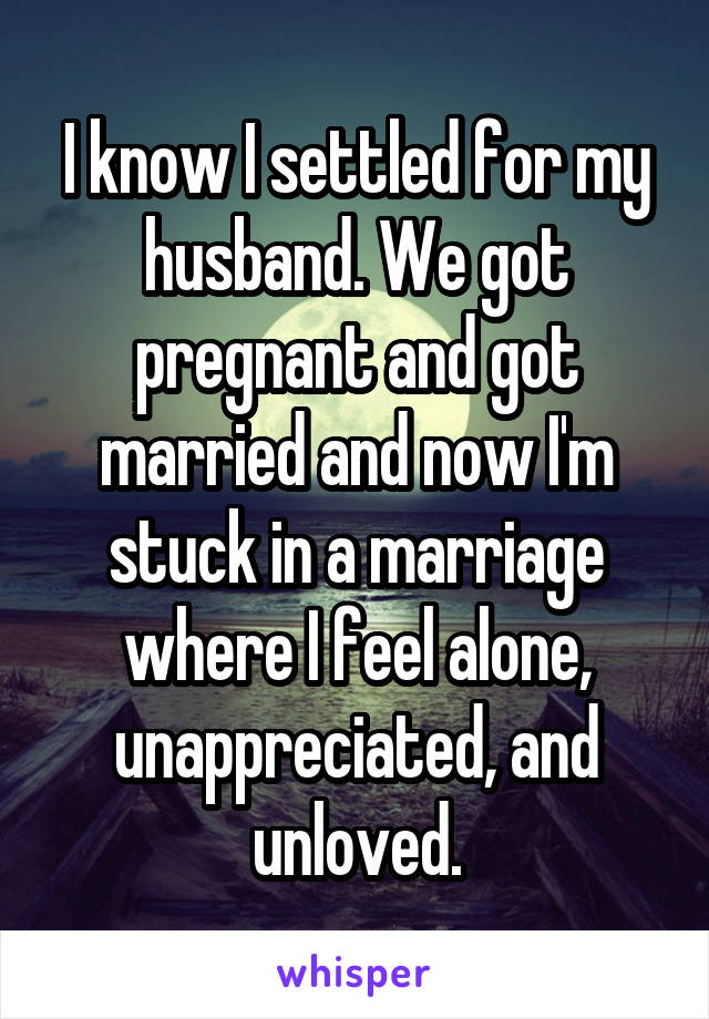 I know I settled for my husband. We got pregnant and got married and now I'm stuck in a marriage where I feel alone, unappreciated, and unloved.