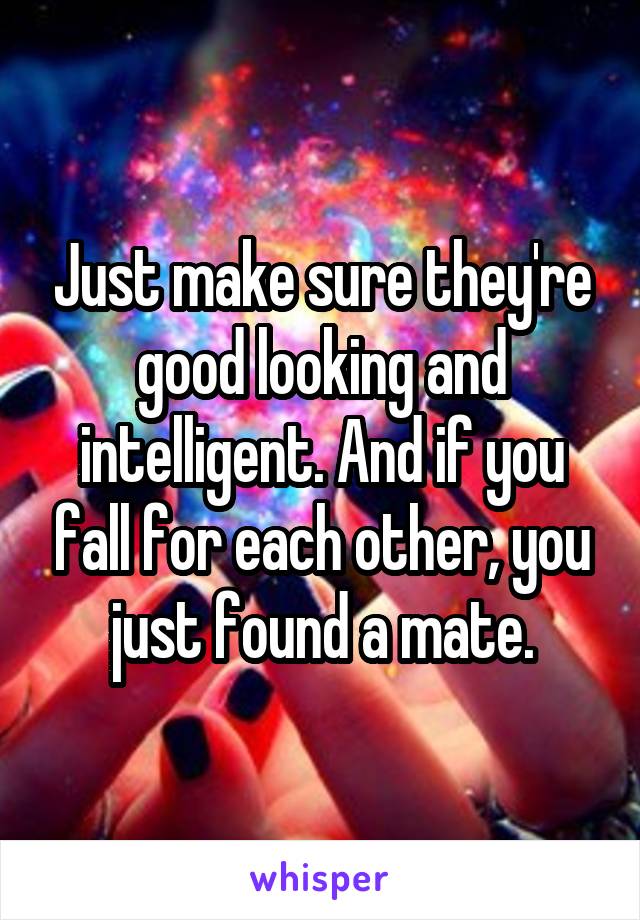 Just make sure they're good looking and intelligent. And if you fall for each other, you just found a mate.
