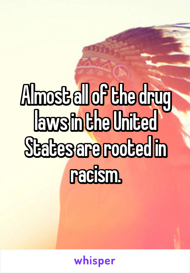 Almost all of the drug laws in the United States are rooted in racism.