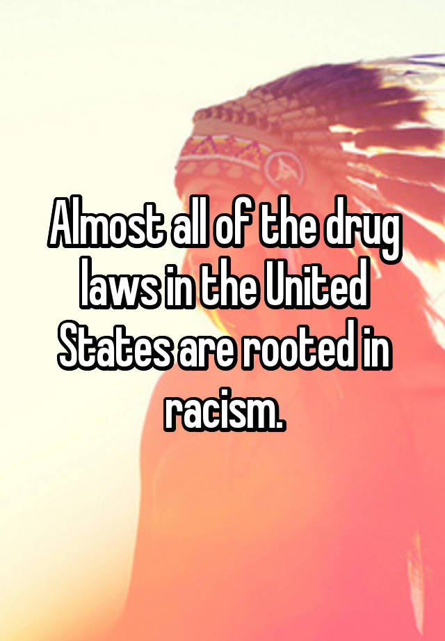 Almost all of the drug laws in the United States are rooted in racism.