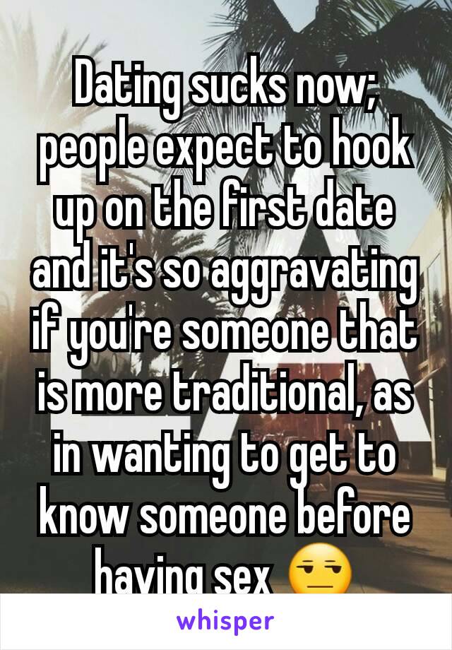 Dating sucks now; people expect to hook up on the first date and it's so aggravating if you're someone that is more traditional, as in wanting to get to know someone before having sex 😒