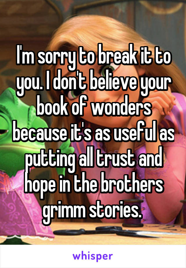 I'm sorry to break it to you. I don't believe your book of wonders because it's as useful as putting all trust and hope in the brothers grimm stories. 