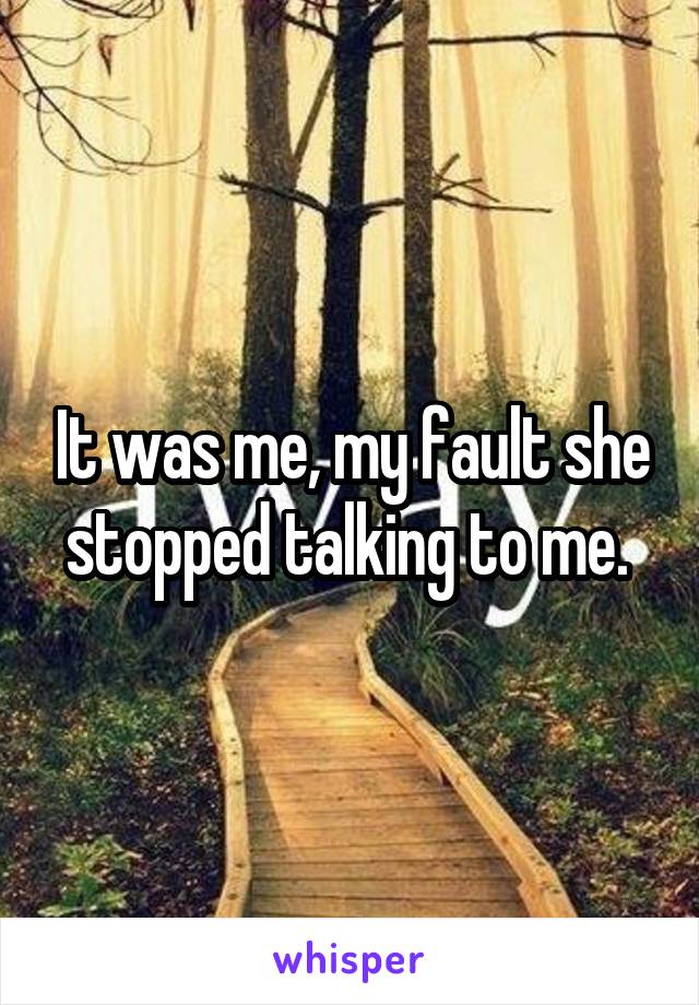 It was me, my fault she stopped talking to me. 