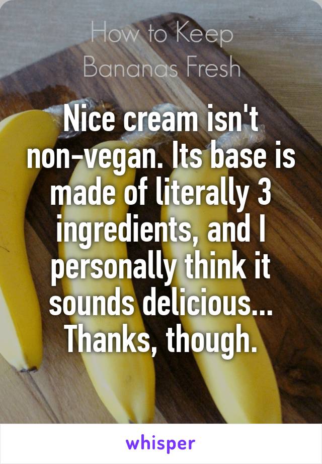 Nice cream isn't non-vegan. Its base is made of literally 3 ingredients, and I personally think it sounds delicious... Thanks, though.