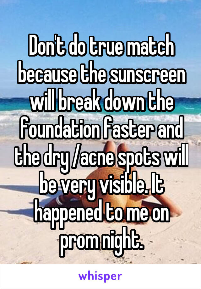 Don't do true match because the sunscreen will break down the foundation faster and the dry /acne spots will be very visible. It happened to me on prom night.