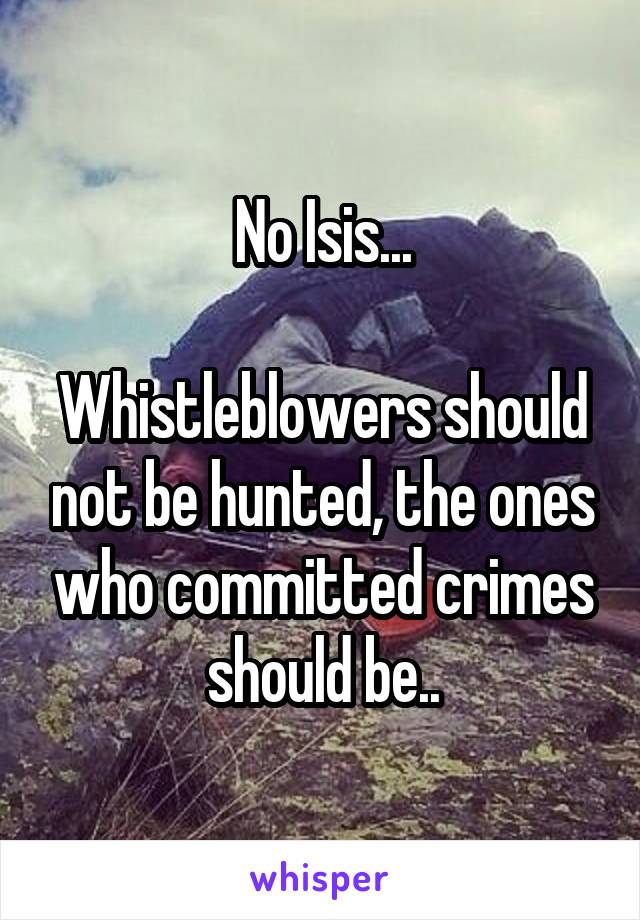 No Isis...

Whistleblowers should not be hunted, the ones who committed crimes should be..