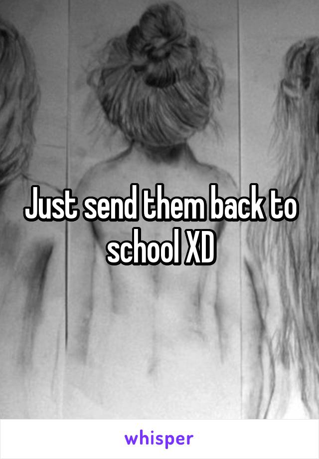 Just send them back to school XD