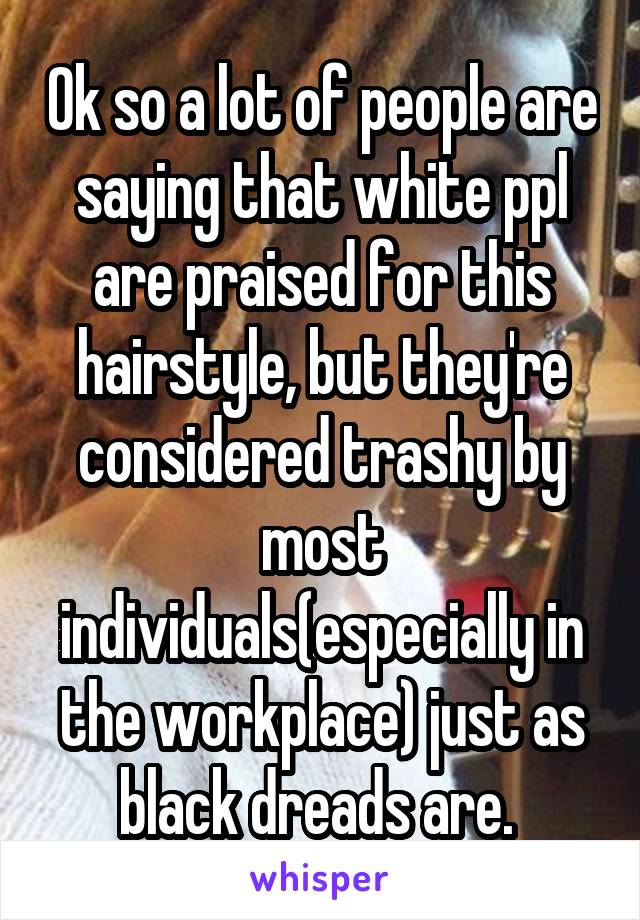 Ok so a lot of people are saying that white ppl are praised for this hairstyle, but they're considered trashy by most individuals(especially in the workplace) just as black dreads are. 