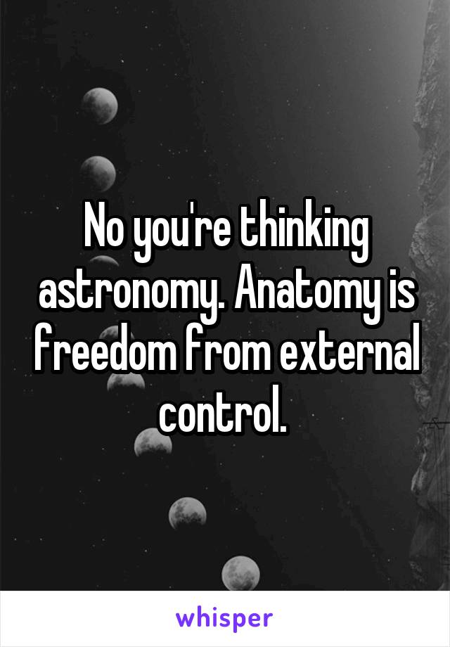 No you're thinking astronomy. Anatomy is freedom from external control. 