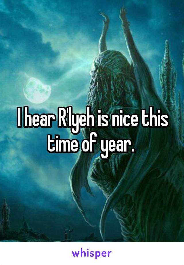 I hear R'lyeh is nice this time of year. 