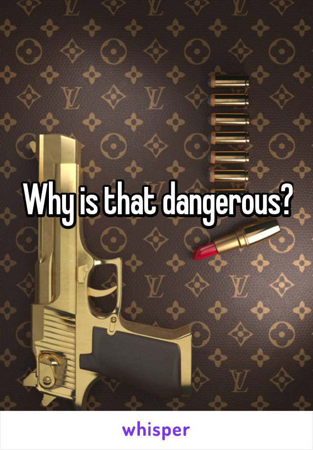 Why is that dangerous?
