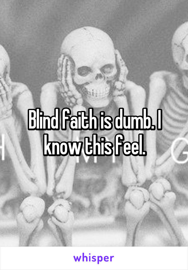 Blind faith is dumb. I know this feel.