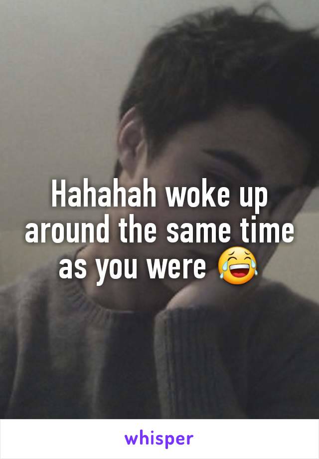 Hahahah woke up around the same time as you were 😂