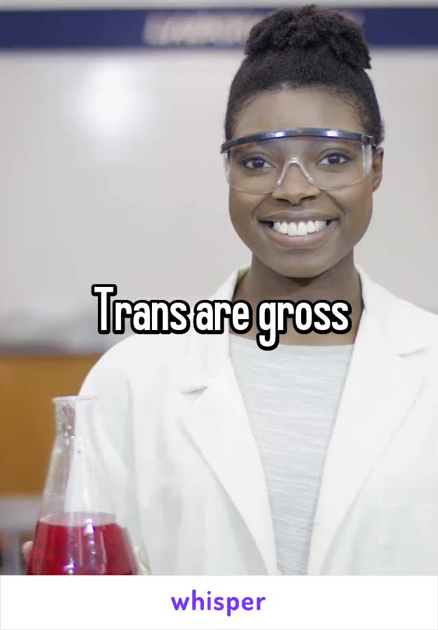 Trans are gross