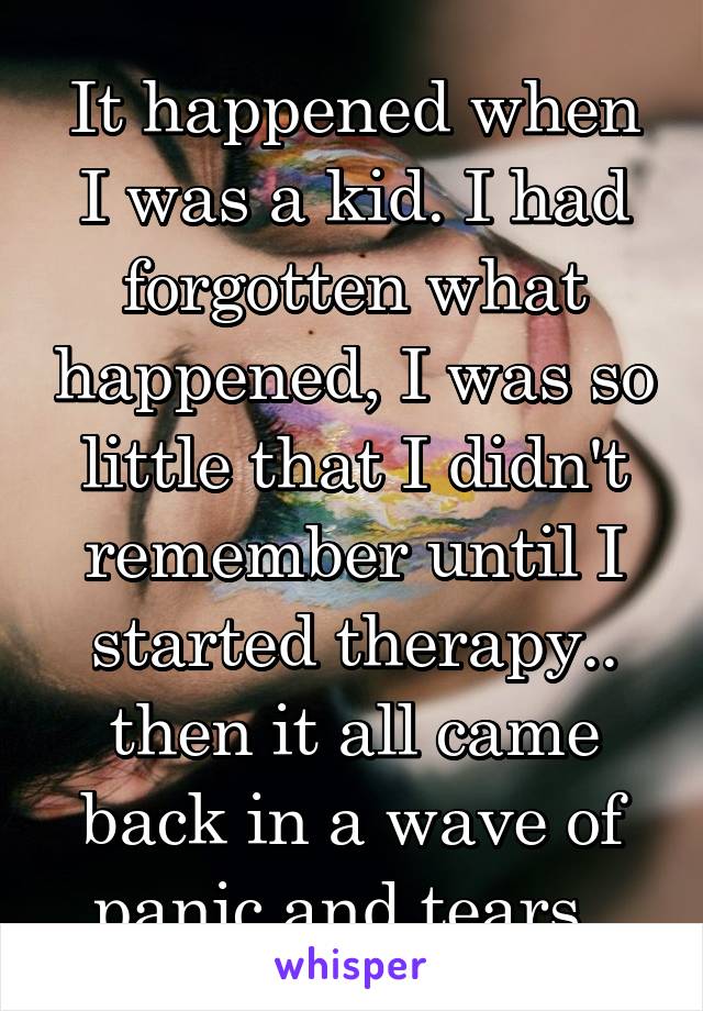 It happened when I was a kid. I had forgotten what happened, I was so little that I didn't remember until I started therapy.. then it all came back in a wave of panic and tears. 