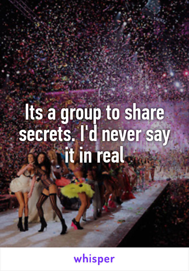 Its a group to share secrets. I'd never say it in real