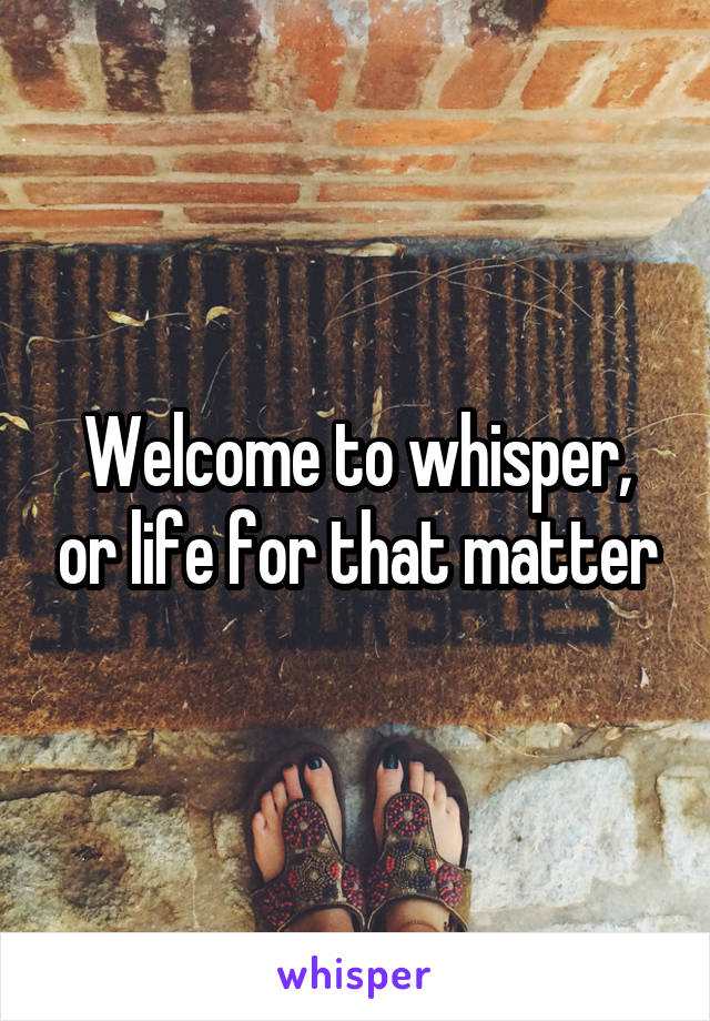 Welcome to whisper, or life for that matter